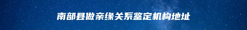 南部县做亲缘关系鉴定机构地址