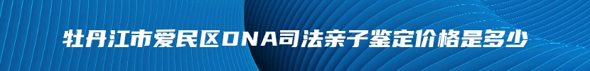 牡丹江市爱民区DNA司法亲子鉴定价格是多少