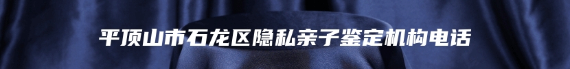 平顶山市石龙区隐私亲子鉴定机构电话