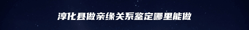 淳化县做亲缘关系鉴定哪里能做