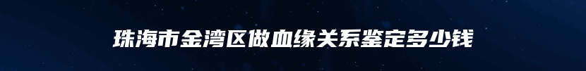 珠海市金湾区做血缘关系鉴定多少钱