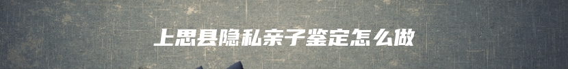 上思县隐私亲子鉴定怎么做