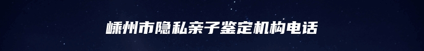 嵊州市隐私亲子鉴定机构电话