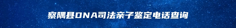 察隅县DNA司法亲子鉴定电话查询