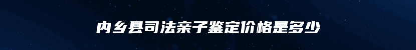 内乡县司法亲子鉴定价格是多少