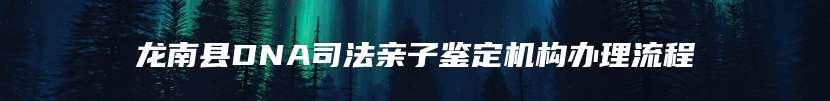 龙南县DNA司法亲子鉴定机构办理流程