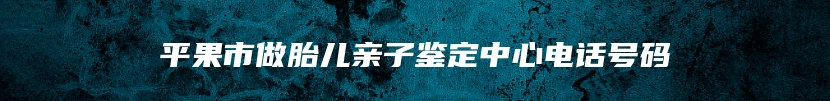 平果市做胎儿亲子鉴定中心电话号码