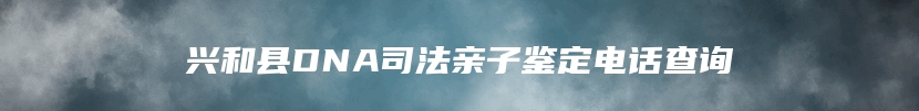 兴和县DNA司法亲子鉴定电话查询