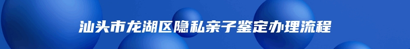 汕头市龙湖区隐私亲子鉴定办理流程