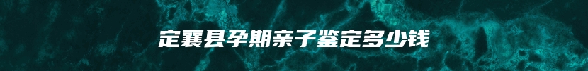 定襄县孕期亲子鉴定多少钱
