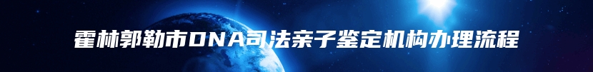 霍林郭勒市DNA司法亲子鉴定机构办理流程