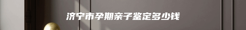 济宁市孕期亲子鉴定多少钱