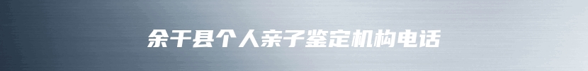 余干县个人亲子鉴定机构电话