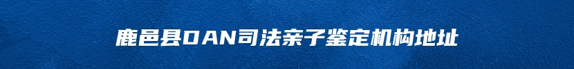 鹿邑县DAN司法亲子鉴定机构地址