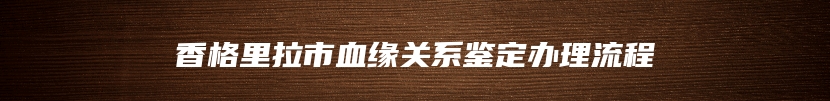香格里拉市血缘关系鉴定办理流程