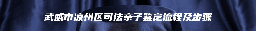 武威市凉州区司法亲子鉴定流程及步骤