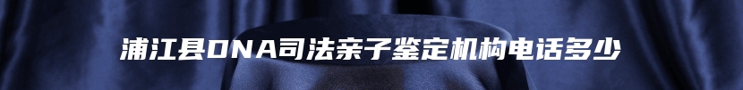 浦江县DNA司法亲子鉴定机构电话多少