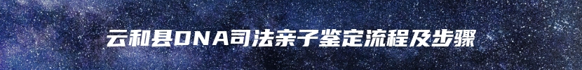 云和县DNA司法亲子鉴定流程及步骤