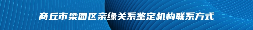 商丘市梁园区亲缘关系鉴定机构联系方式