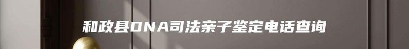 和政县DNA司法亲子鉴定电话查询