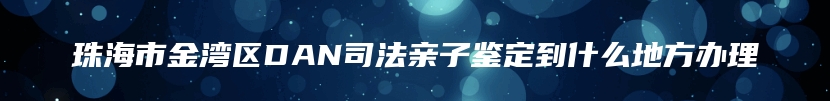 珠海市金湾区DAN司法亲子鉴定到什么地方办理