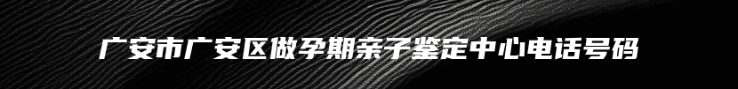 广安市广安区做孕期亲子鉴定中心电话号码