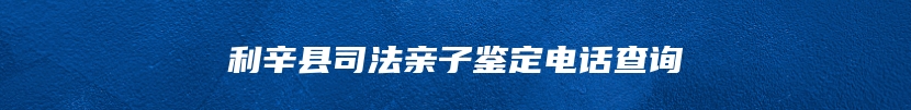 利辛县司法亲子鉴定电话查询