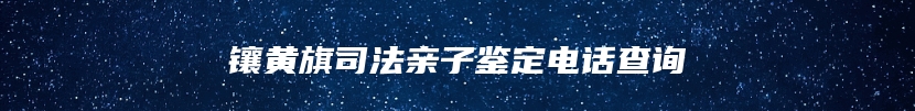 镶黄旗司法亲子鉴定电话查询