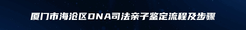 厦门市海沧区DNA司法亲子鉴定流程及步骤