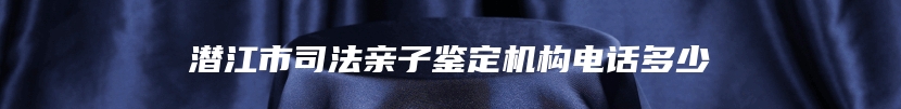 潜江市司法亲子鉴定机构电话多少