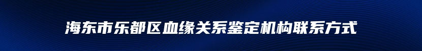 海东市乐都区血缘关系鉴定机构联系方式