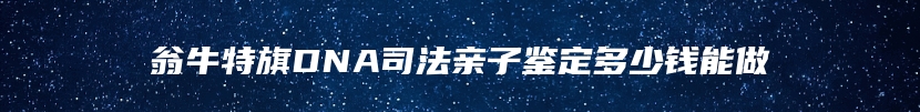 翁牛特旗DNA司法亲子鉴定多少钱能做