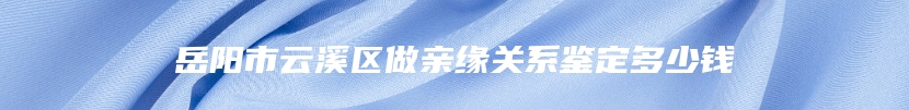 岳阳市云溪区做亲缘关系鉴定多少钱