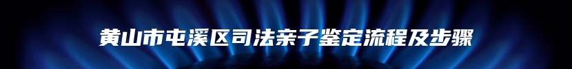 黄山市屯溪区司法亲子鉴定流程及步骤