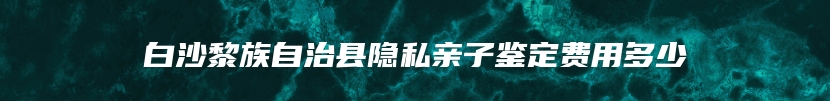 白沙黎族自治县隐私亲子鉴定费用多少