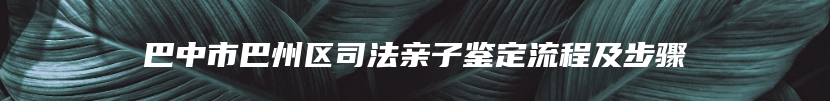 巴中市巴州区司法亲子鉴定流程及步骤