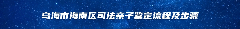 乌海市海南区司法亲子鉴定流程及步骤