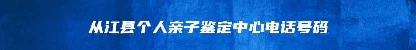 从江县个人亲子鉴定中心电话号码