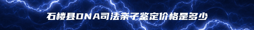 石楼县DNA司法亲子鉴定价格是多少