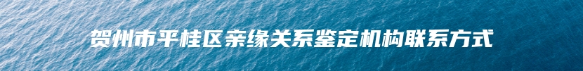 贺州市平桂区亲缘关系鉴定机构联系方式