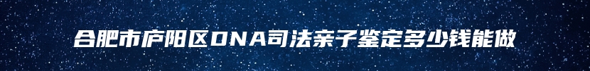 合肥市庐阳区DNA司法亲子鉴定多少钱能做