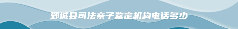 鄄城县司法亲子鉴定机构电话多少