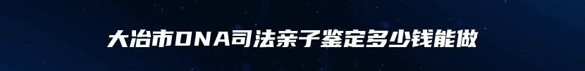 大冶市DNA司法亲子鉴定多少钱能做