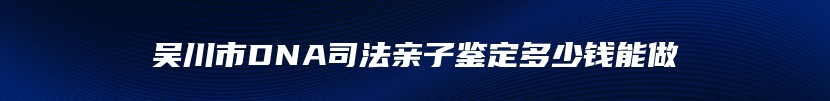 吴川市DNA司法亲子鉴定多少钱能做