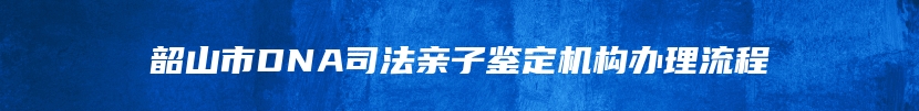 韶山市DNA司法亲子鉴定机构办理流程