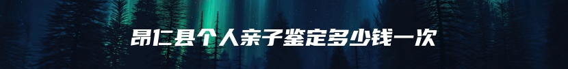 昂仁县个人亲子鉴定多少钱一次