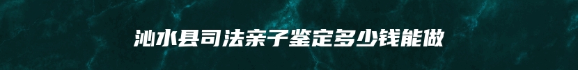 沁水县司法亲子鉴定多少钱能做