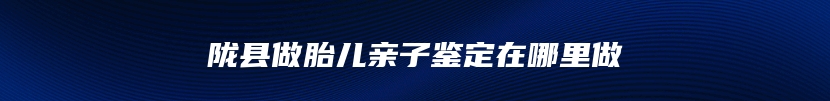 陇县做胎儿亲子鉴定在哪里做