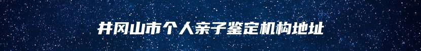 井冈山市个人亲子鉴定机构地址