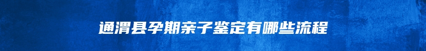 通渭县孕期亲子鉴定有哪些流程